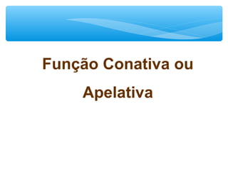 Função Conativa ou
Apelativa
 