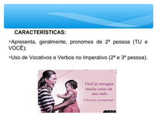CARACTERÍSTICAS:
∗Apresenta, geralmente, pronomes de 2ª pessoa (TU e
VOCÊ);
∗Uso de Vocativos e Verbos no Imperativo (2ª e 3ª pessoa).
 