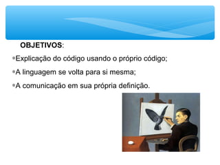 OBJETIVOS:
∗Explicação do código usando o próprio código;
∗A linguagem se volta para si mesma;
∗A comunicação em sua própria definição.
 