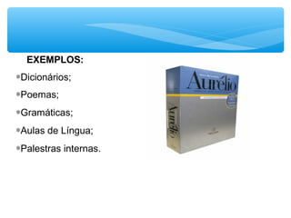 EXEMPLOS:
∗Dicionários;
∗Poemas;
∗Gramáticas;
∗Aulas de Língua;
∗Palestras internas.
 