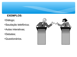 EXEMPLOS:
∗Diálogo;
∗Saudação telefônica;
∗Aulas interativas;
∗Debates;
∗Questionários.
 