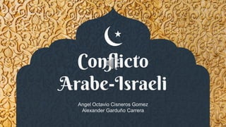 Conflicto
Arabe-Israeli
Angel Octavio Cisneros Gomez
Alexander Garduño Carrera
 