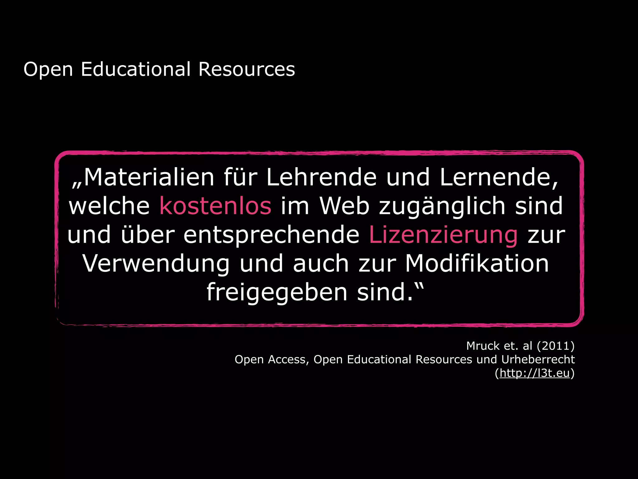 „Materialien für Lehrende und Lernende,
welche kostenlos im Web zugänglich sind
und über entsprechende Lizenzierung zur
Verwendung und auch zur Modifikation
freigegeben sind.“
Open Educational Resources
Mruck et. al (2011) 
Open Access, Open Educational Resources und Urheberrecht  
(http://l3t.eu)
 