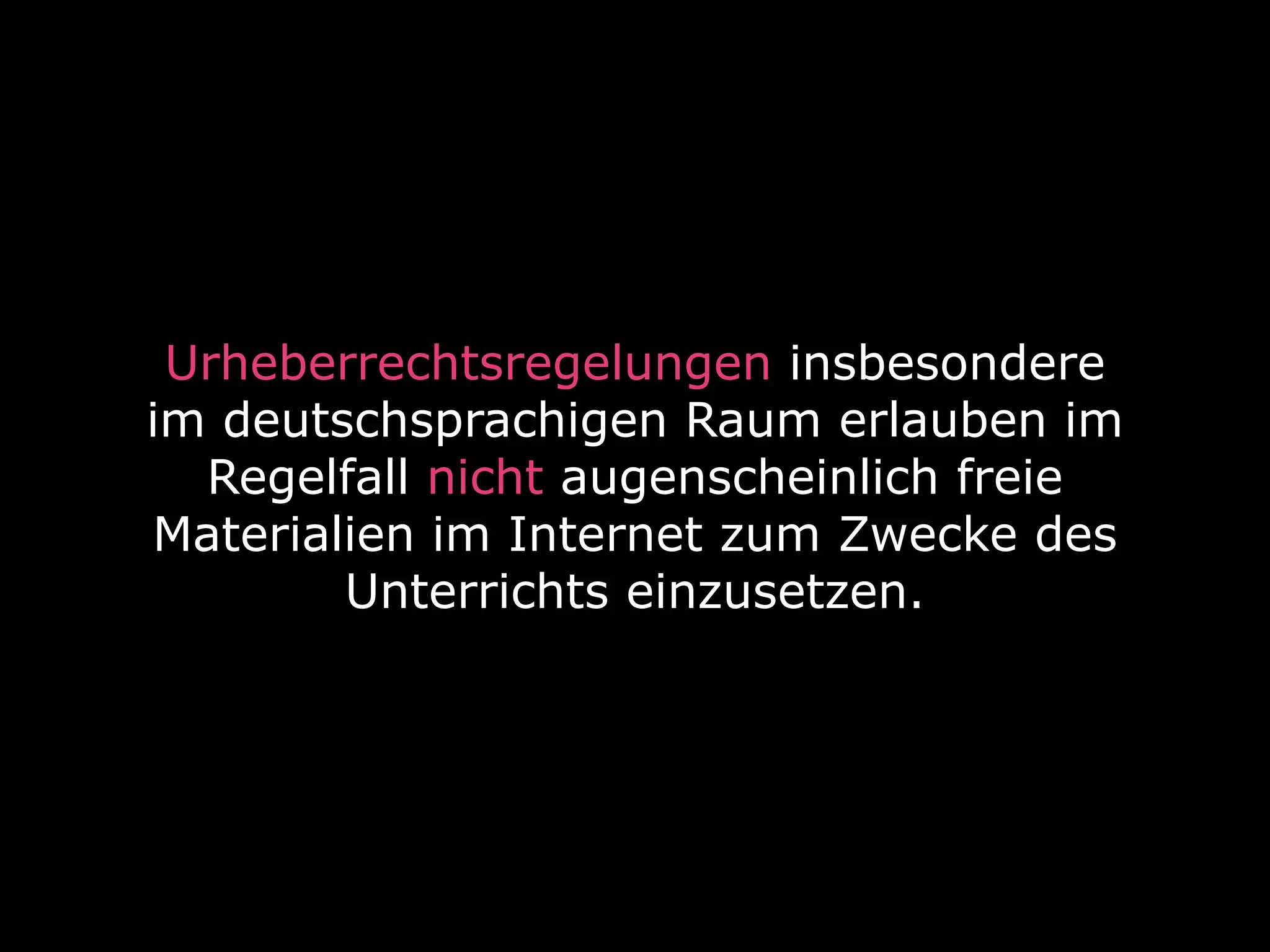 Urheberrechtsregelungen insbesondere
im deutschsprachigen Raum erlauben im
Regelfall nicht augenscheinlich freie
Materialien im Internet zum Zwecke des
Unterrichts einzusetzen.
 