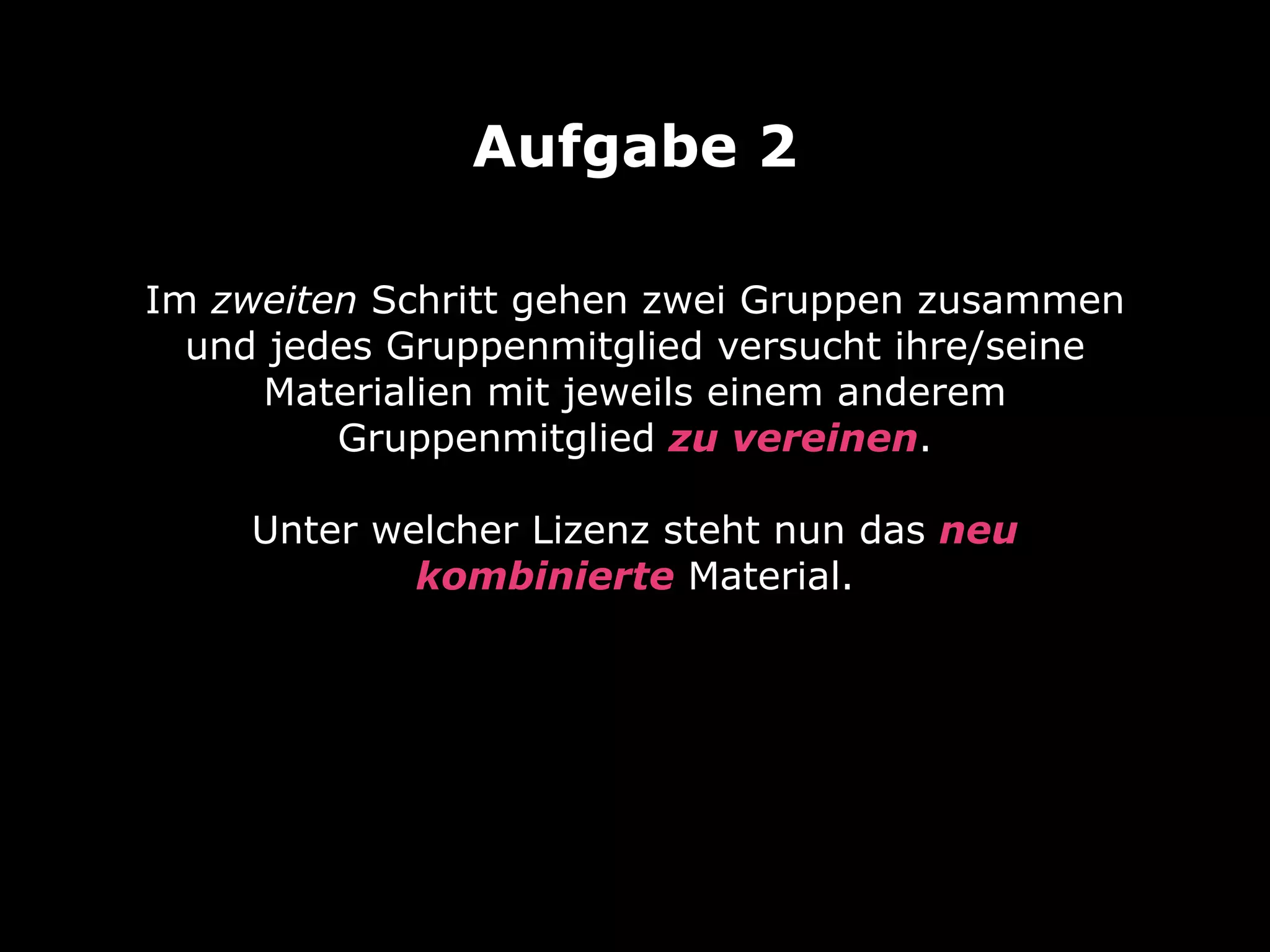 Im zweiten Schritt gehen zwei Gruppen zusammen
und jedes Gruppenmitglied versucht ihre/seine
Materialien mit jeweils einem anderem
Gruppenmitglied zu vereinen. 
 
Unter welcher Lizenz steht nun das neu
kombinierte Material.
Aufgabe 2
 