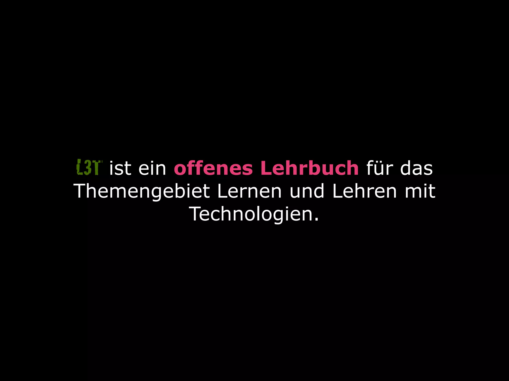 ist ein offenes Lehrbuch für das
Themengebiet Lernen und Lehren mit
Technologien.
L3T
 