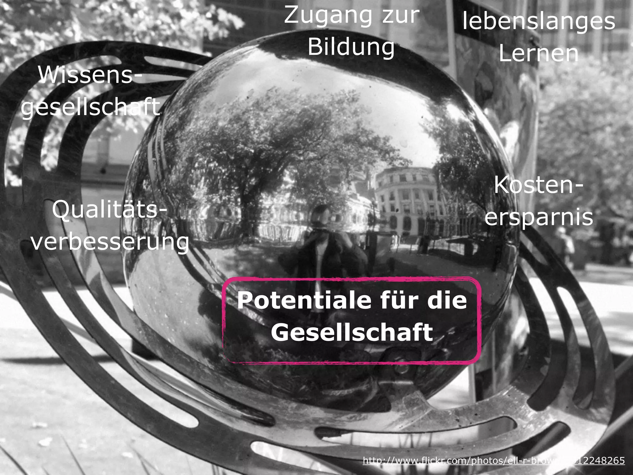 Potentiale für die 
Gesellschaft 
http://www.flickr.com/photos/ell-r-brown/3912248265
lebenslanges 
Lernen 
Wissens- 
gesellschaft 
Zugang zur 
Bildung 
Kosten- 
ersparnis Qualitäts- 
verbesserung 
 