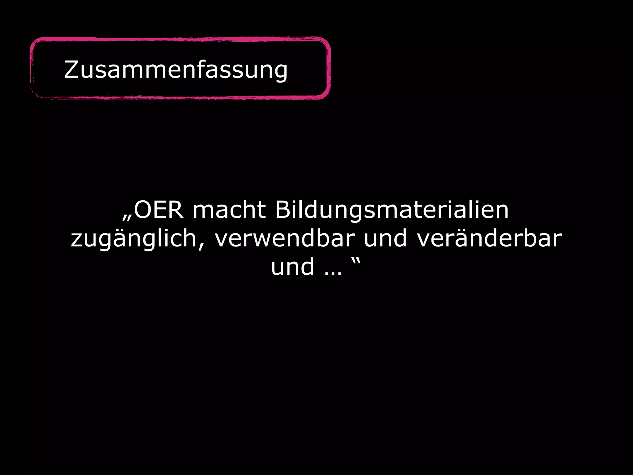 Zusammenfassung
„OER macht Bildungsmaterialien
zugänglich, verwendbar und veränderbar
und … “
 