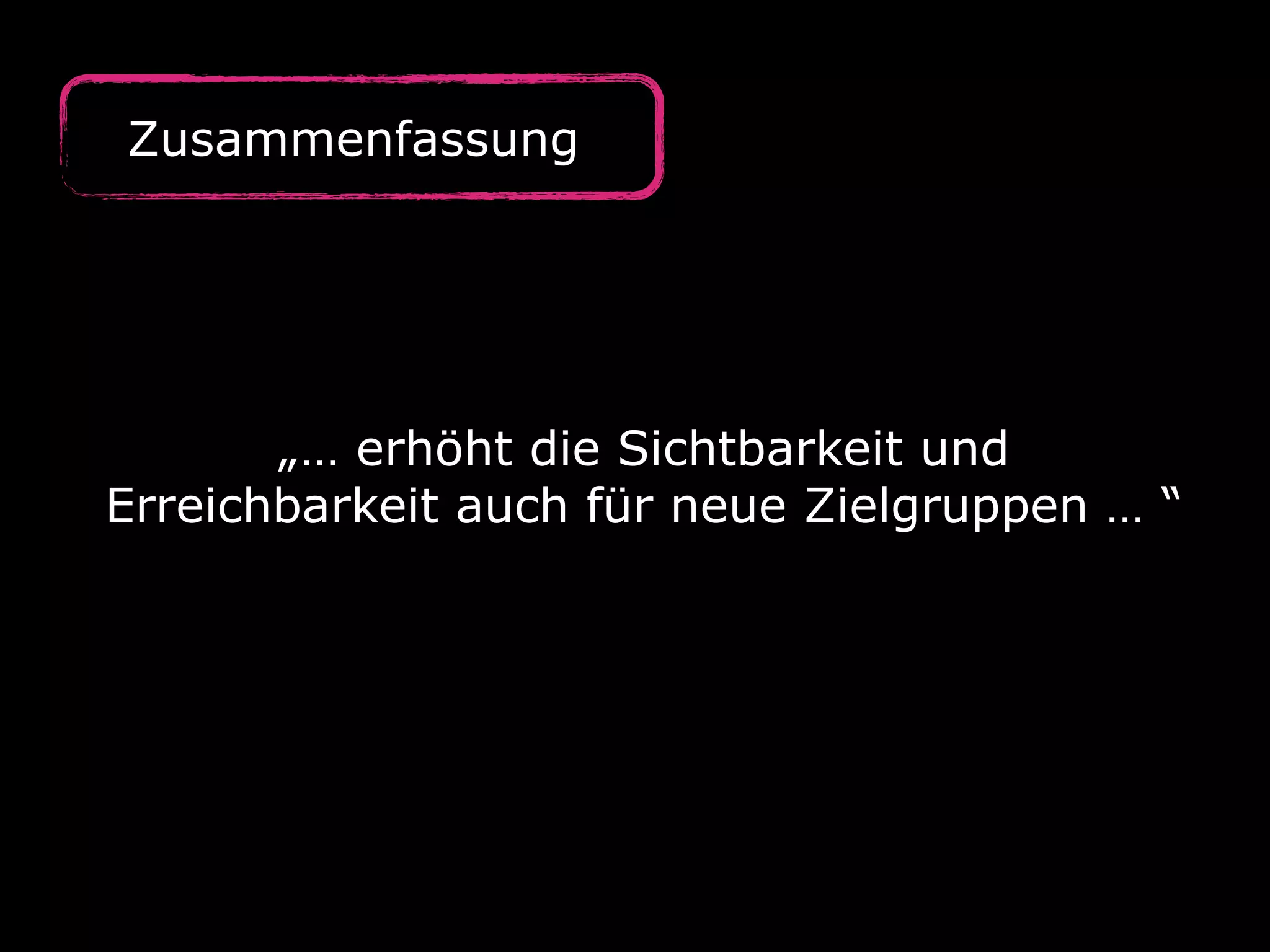 Zusammenfassung
„… erhöht die Sichtbarkeit und
Erreichbarkeit auch für neue Zielgruppen … “
 