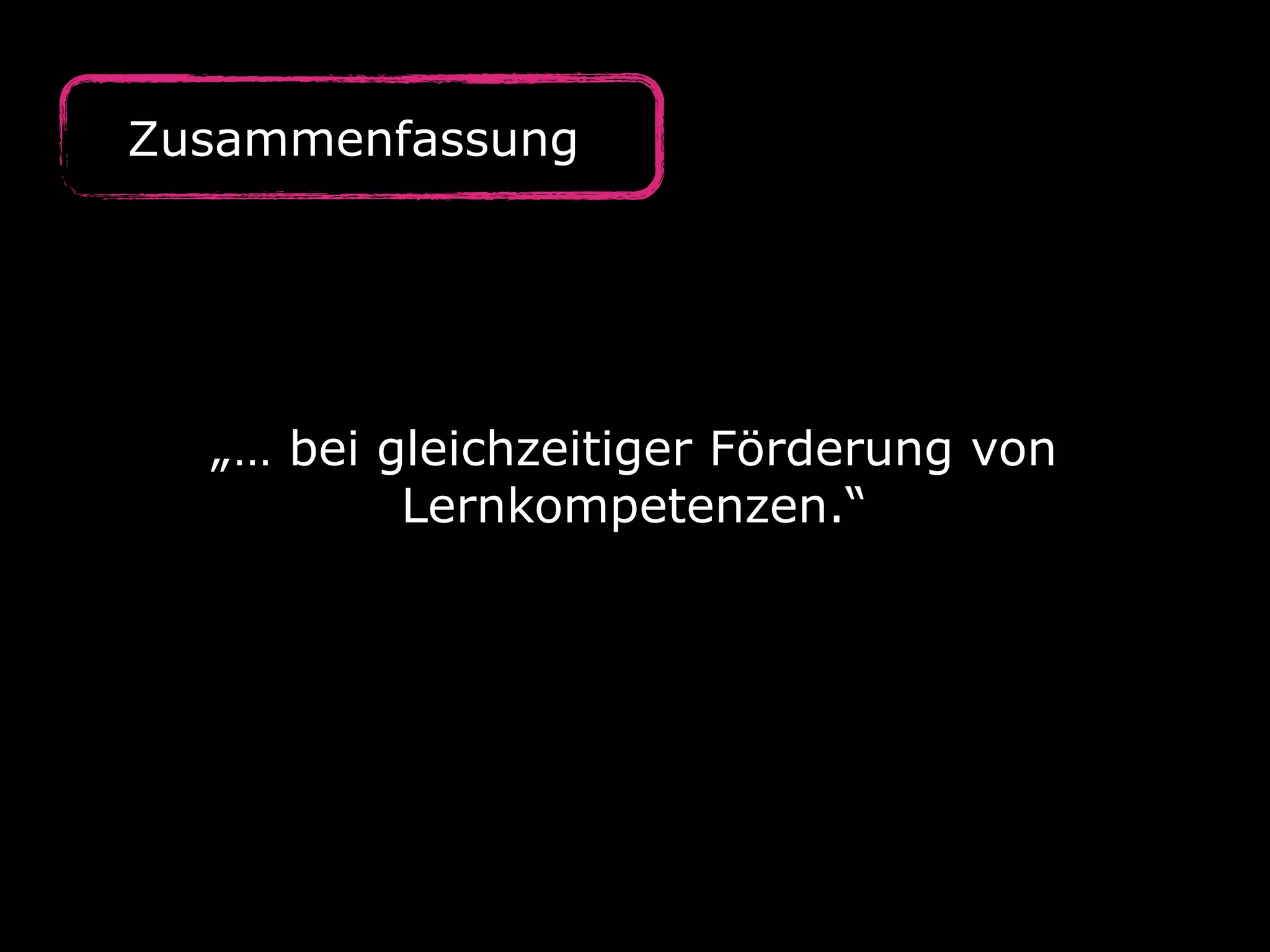 Zusammenfassung
„… bei gleichzeitiger Förderung von
Lernkompetenzen.“
 