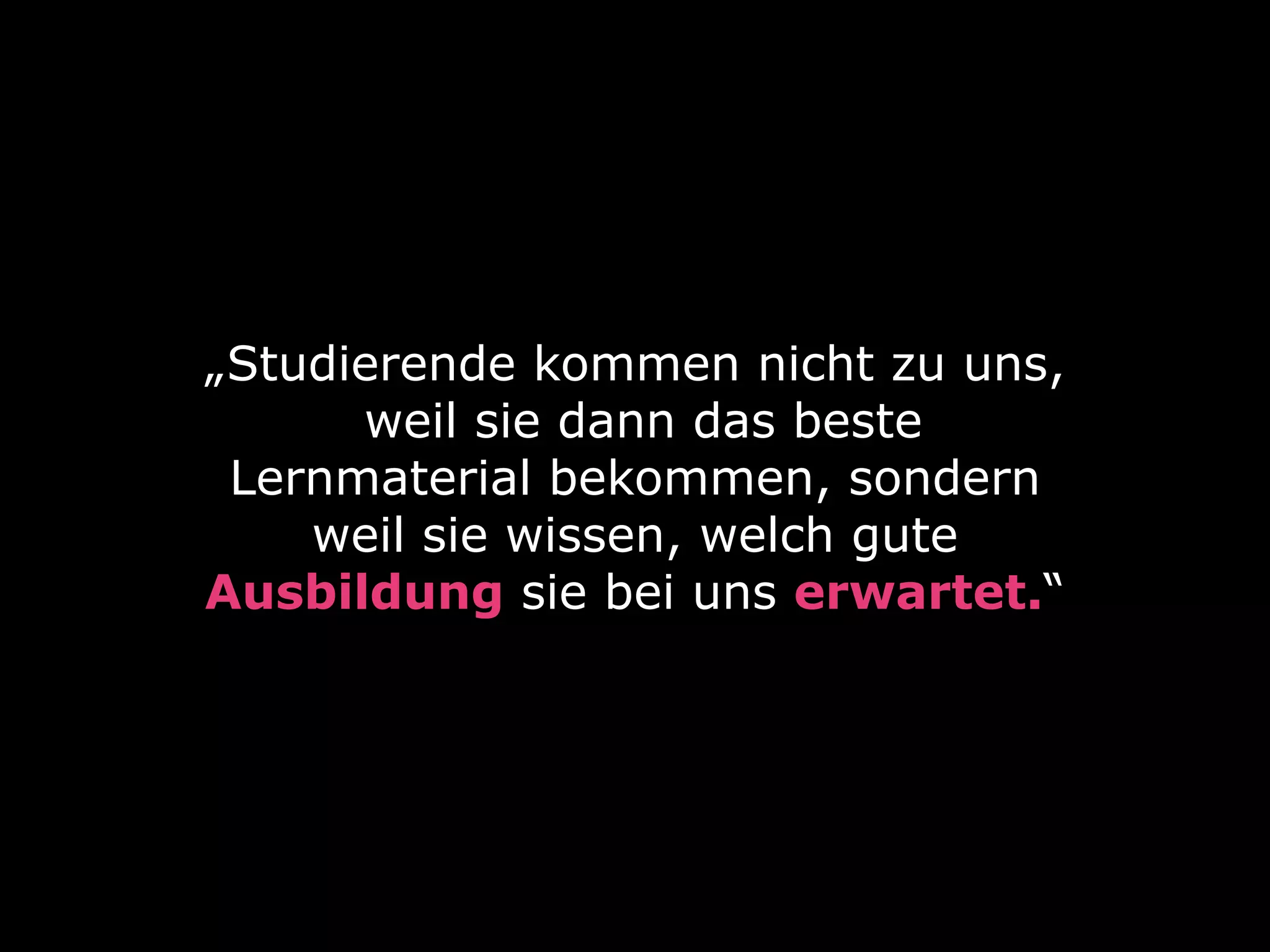 „Studierende kommen nicht zu uns, 
weil sie dann das beste
Lernmaterial bekommen, sondern
weil sie wissen, welch gute
Ausbildung sie bei uns erwartet.“
 