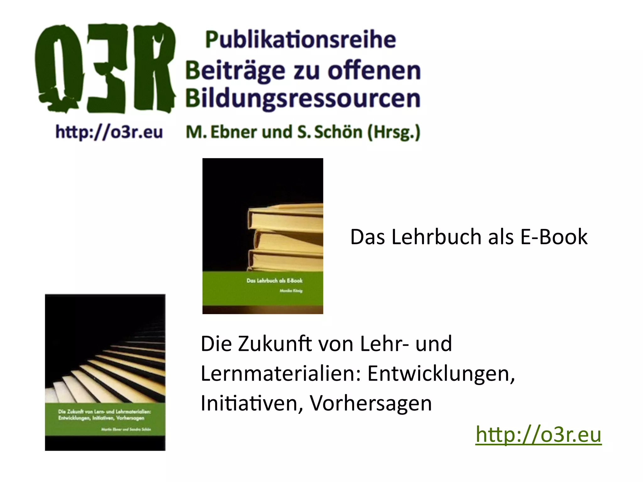 h.p://o3r.eu
Die	
  Zukund	
  von	
  Lehr-­‐	
  und	
  
Lernmaterialien:	
  Entwicklungen,	
  
IniKaKven,	
  Vorhersagen
Das	
  Lehrbuch	
  als	
  E-­‐Book
 