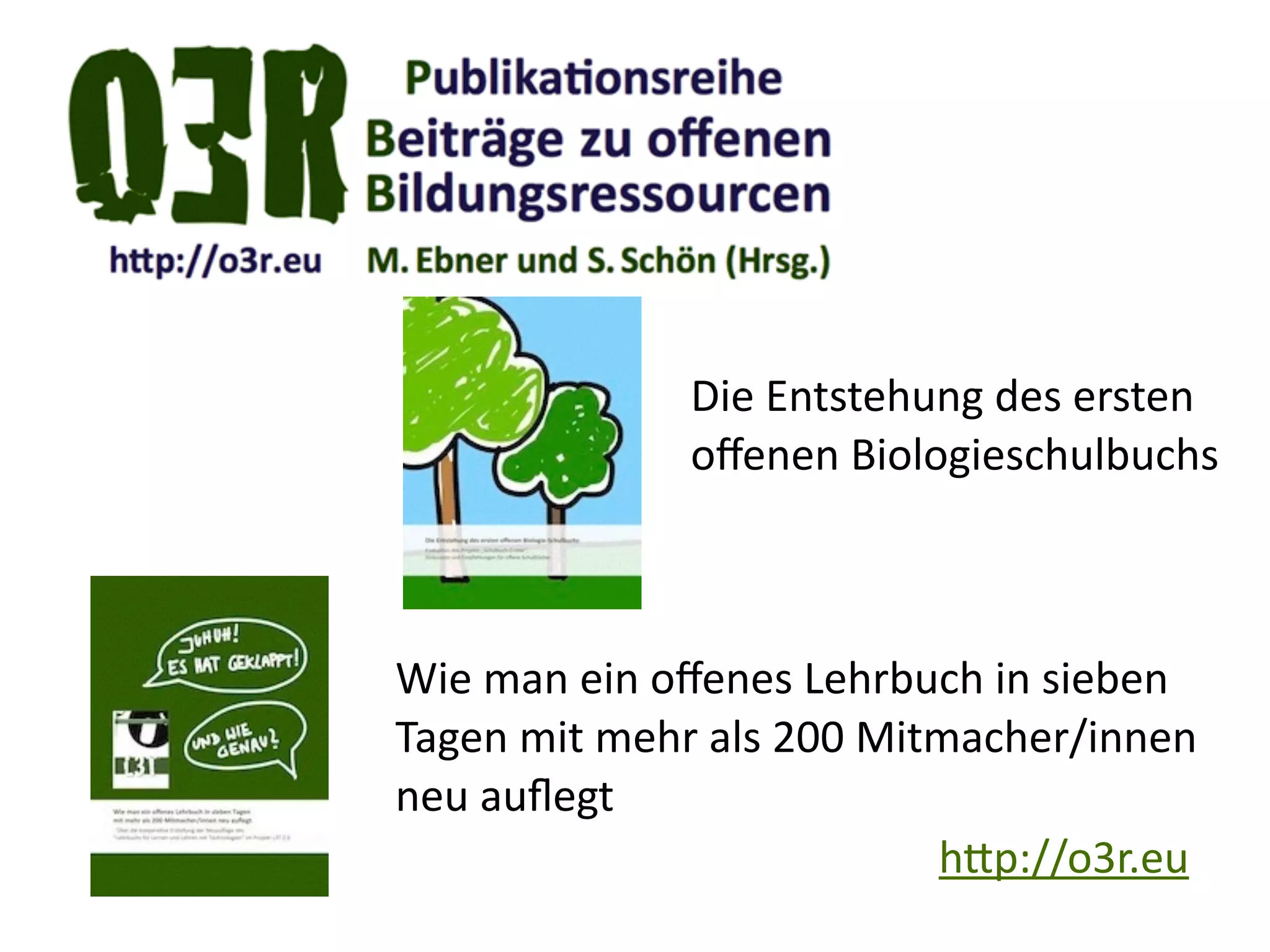 h.p://o3r.eu
Wie	
  man	
  ein	
  oﬀenes	
  Lehrbuch	
  in	
  sieben	
  
Tagen	
  mit	
  mehr	
  als	
  200	
  Mitmacher/innen	
  
neu	
  auﬂegt
Die	
  Entstehung	
  des	
  ersten	
  
oﬀenen	
  Biologieschulbuchs	
  
 