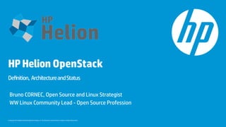 © Copyright 2014 Hewlett-Packard Development Company, L.P. The information contained herein is subject to change without notice.
HPHelion OpenStack
Definition, ArchitectureandStatus
Bruno CORNEC, Open Source and Linux Strategist
WW Linux Community Lead - Open Source Profession
 