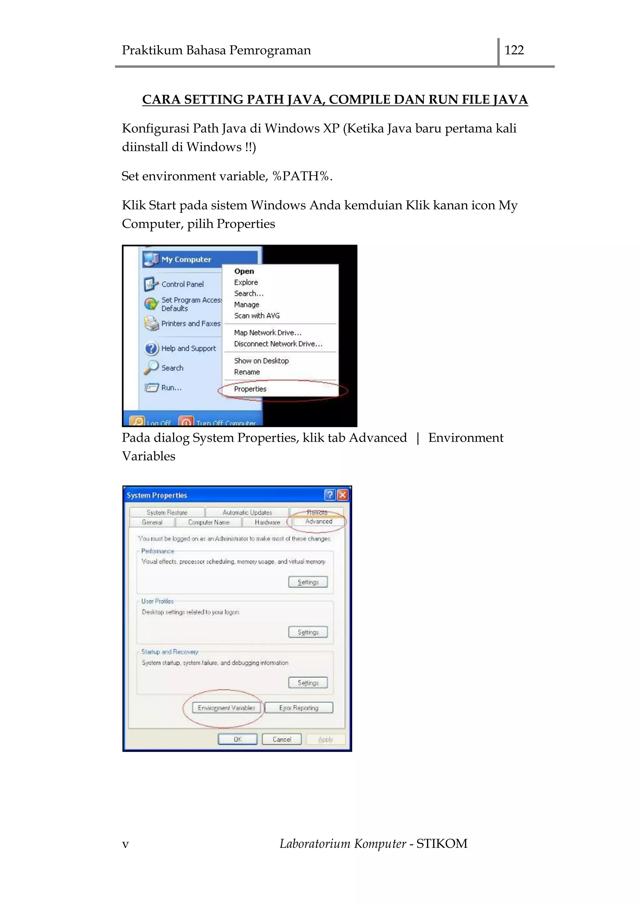 Praktikum Bahasa Pemrograman 122
v Laboratorium Komputer - STIKOM
CARA SETTING PATH JAVA, COMPILE DAN RUN FILE JAVA
Konfigurasi Path Java di Windows XP (Ketika Java baru pertama kali
diinstall di Windows !!)
Set environment variable, %PATH%.
Klik Start pada sistem Windows Anda kemduian Klik kanan icon My
Computer, pilih Properties
Pada dialog System Properties, klik tab Advanced | Environment
Variables
 