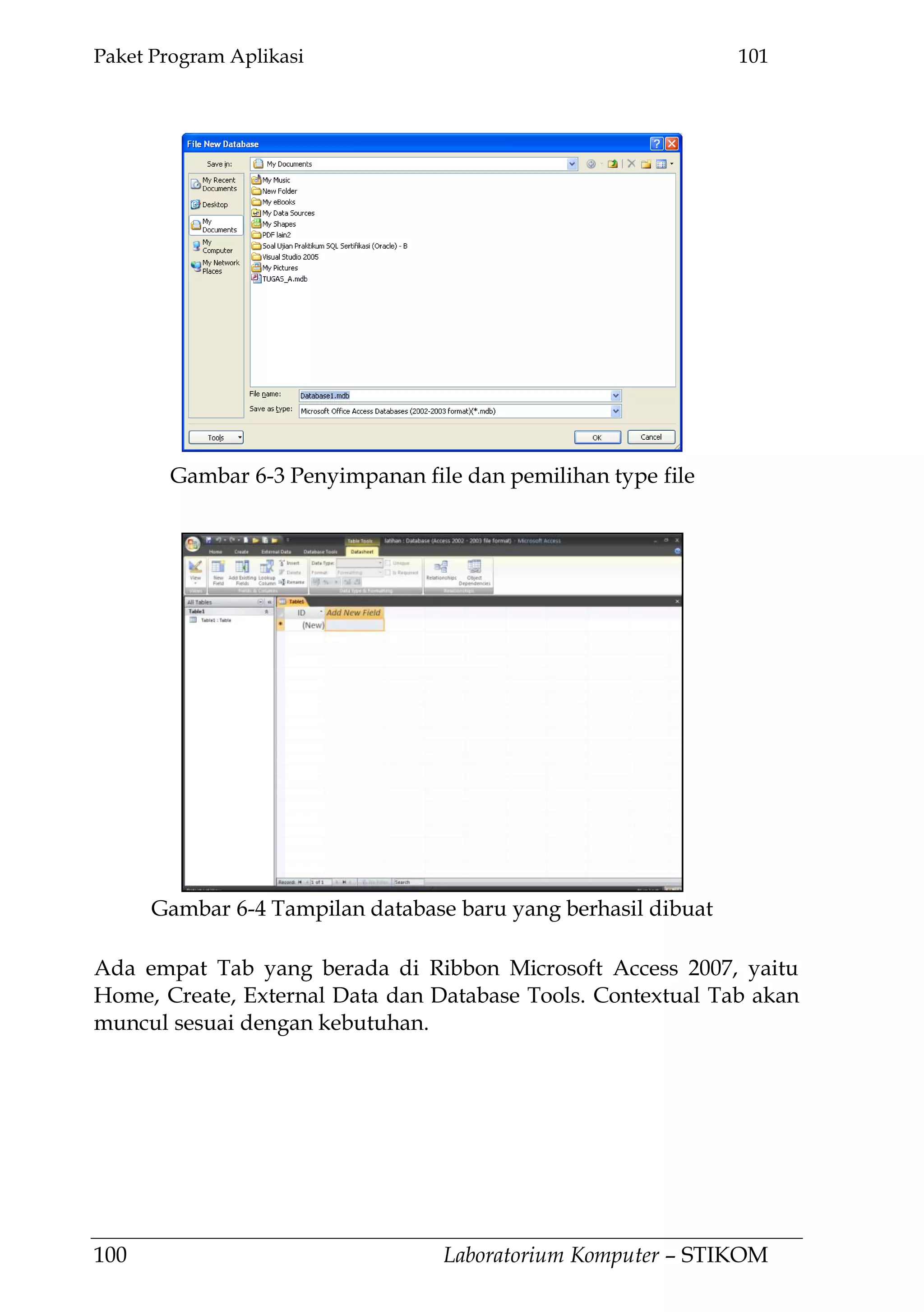 Paket Program Aplikasi 101
100 Laboratorium Komputer – STIKOM
Ada empat Tab yang berada di Ribbon Microsoft Access 2007, yaitu
Home, Create, External Data dan Database Tools. Contextual Tab akan
muncul sesuai dengan kebutuhan.
Gambar 6-3 Penyimpanan file dan pemilihan type file
Gambar 6-4 Tampilan database baru yang berhasil dibuat
 