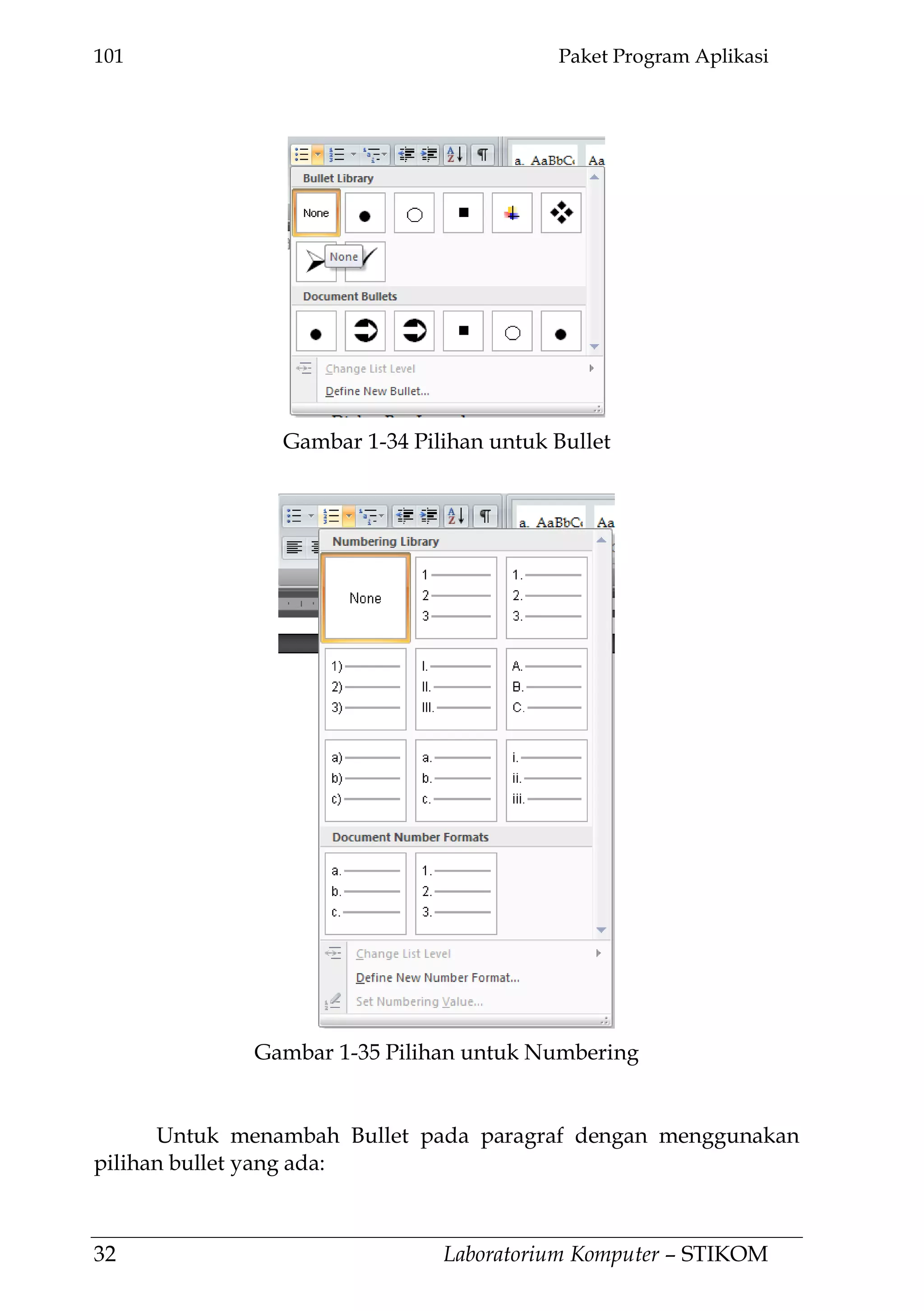 101 Paket Program Aplikasi
32 Laboratorium Komputer – STIKOM
Untuk menambah Bullet pada paragraf dengan menggunakan
pilihan bullet yang ada:
Gambar 1-34 Pilihan untuk Bullet
Gambar 1-35 Pilihan untuk Numbering
 