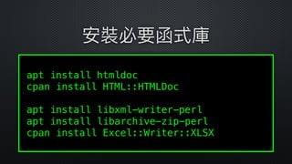 apt install htmldoc 
cpan install HTML::HTMLDoc
apt install libxml-writer-perl
apt install libarchive-zip-perl 
cpan install Excel::Writer::XLSX 
安裝必要函式庫
 
