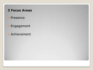 3 Focus Areas
 Presence
 Engagement
 Achievement
 