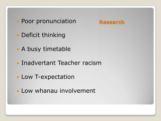 Research Poor pronunciation
 Deficit thinking
 A busy timetable
 Inadvertant Teacher racism
 Low T-expectation
 Low whanau involvement
 