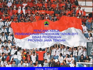 RENCANA KERJA
PEMBANGUNAN PENDIDIKAN TAHUN 2011
DINAS PENDIDIKAN
PROVINSI JAWA TENGAH
Semarang, 06 Januari 2011
 