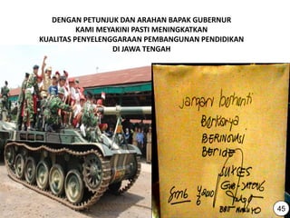 46
DENGAN PETUNJUK DAN ARAHAN BAPAK GUBERNUR
KAMI MEYAKINI PASTI MENINGKATKAN
KUALITAS PENYELENGGARAAN PEMBANGUNAN PENDIDIKAN
DI JAWA TENGAH
45
 