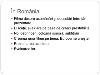 În România
 Filme despre asemănări și deosebiri între țări-
prezentare
 Discuții, evaluare pe bază de criterii prestabil...
