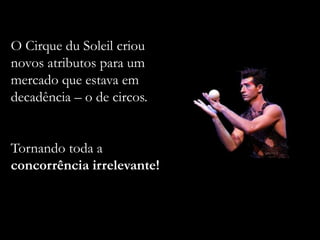 O Cirque du Soleil criou
novos atributos para um
mercado que estava em
decadência – o de circos.
Tornando toda a
concorrência irrelevante!
 