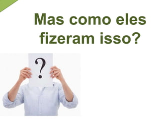 Mas como eles
fizeram isso?
 