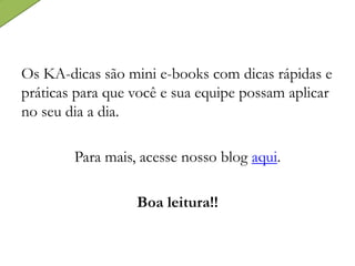 Os KA-dicas são mini e-books com dicas rápidas e
práticas para que você e sua equipe possam aplicar
no seu dia a dia.
Para mais, acesse nosso blog aqui.
Boa leitura!!
 