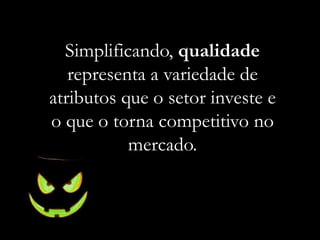 Simplificando, qualidade
representa a variedade de
atributos que o setor investe e
o que o torna competitivo no
mercado.
 