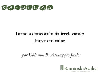 Torne a concorrência irrelevante:
Inove em valor
por Ubiratan B. Assumpção Junior
KA-dicas
 