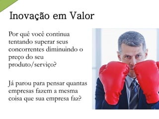 Inovação em Valor
Por quê você continua
tentando superar seus
concorrentes diminuindo o
preço do seu
produto/serviço?
Já parou para pensar quantas
empresas fazem a mesma
coisa que sua empresa faz?
 