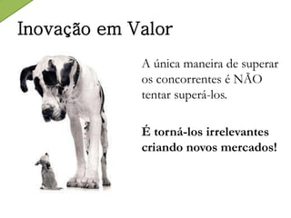 Inovação em Valor
A única maneira de superar
os concorrentes é NÃO
tentar superá-los.
É torná-los irrelevantes
criando novos mercados!
 