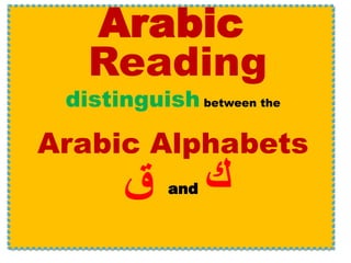 Arabic
Reading
distinguish between the
Arabic Alphabets
‫ق‬ and ‫ك‬
 