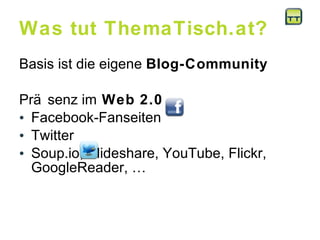 Was tut ThemaTisch.at? Basis ist die eigene  Blog-Community Präsenz im  Web 2.0  Facebook-Fanseiten  Twitter  Soup.io, Slideshare, YouTube, Flickr, GoogleReader, …  