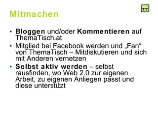 Mitmachen Bloggen  und/oder  Kommentieren  auf ThemaTisch.at Mitglied bei Facebook werden und „Fan“ von ThemaTisch – Mitdiskutieren und sich mit Anderen vernetzen Selbst aktiv werden  – selbst rausfinden, wo Web 2.0 zur eigenen Arbeit, zu eigenen Anliegen passt und diese unterstützt 