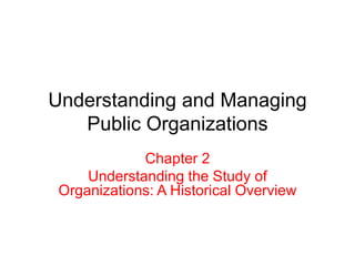 Understanding and Managing
Public Organizations
Chapter 2
Understanding the Study of
Organizations: A Historical Overview
 