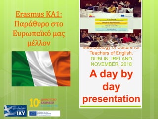 English & Culture:
Methodology of Culture for
Teachers of English.
DUBLIN, IRELAND
NOVEMBER, 2018
A day by
day
presentation
Erasmus KA1:
Παράθυρο στο
Ευρωπαϊκό μας
μέλλον
 