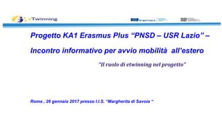 Progetto KA1 Erasmus Plus “PNSD – USR Lazio” –
Incontro informativo per avvio mobilità all’estero
“Il ruolo di etwinning nel progetto”
Roma , 26 gennaio 2017 presso I.I.S. “Margherita di Savoia “
 
