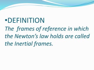 •DEFINITION
The frames of reference in which
the Newton’s law holds are called
the Inertial frames.
 
