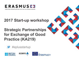 2017 Start-up workshop
Strategic Partnerships
for Exchange of Good
Practice (KA219)
#eplusstartup
 