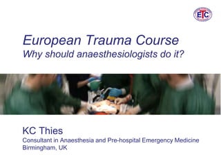 European Trauma Course
Why should anaesthesiologists do it?
KC Thies
Consultant in Anaesthesia and Pre-hospital Emergency Medicine
Birmingham, UK
 