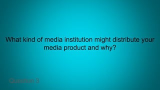 What kind of media institution might distribute your
media product and why?
Question 3
 