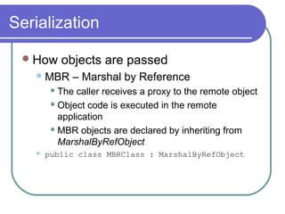 Serialization
How objects are passed
MBR – Marshal by Reference
 The caller receives a proxy to the remote object
 Object code is executed in the remote
application
 MBR objects are declared by inheriting from
MarshalByRefObject
 public class MBRClass : MarshalByRefObject
 