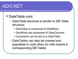 ADO.NET
DataTable cont.
DataTable structure is similar to DB Table
structure:
 DataTable is composed of DataRows
 DataRows are composed of DataColumns
 Constraints can be set on a DataTable
DataTables can also be created and
populated in code (they do note require a
corresponding DB Table)
 