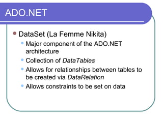 ADO.NET
DataSet (La Femme Nikita)
Major component of the ADO.NET
architecture
Collection of DataTables
Allows for relationships between tables to
be created via DataRelation
Allows constraints to be set on data
 