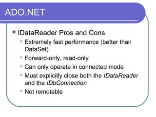 ADO.NET
IDataReader Pros and Cons
Extremely fast performance (better than
DataSet)
Forward-only, read-only
Can only operate in connected mode
Must explicitly close both the IDataReader
and the IDbConnection
Not remotable
 