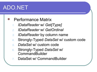 ADO.NET
 Performance Matrix
1. IDataReader w/ Get[Type]
2. IDataReader w/ GetOrdinal
3. IDataReader by column name
4. Strongly-Typed DataSet w/ custom code
5. DataSet w/ custom code
6. Strongly-Typed DataSet w/
CommandBuilder
7. DataSet w/ CommandBuilder
 