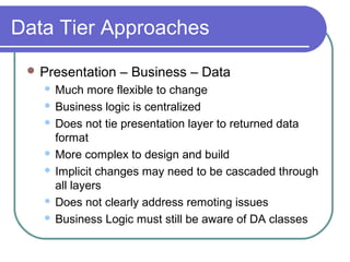 Data Tier Approaches
 Presentation – Business – Data
 Much more flexible to change
 Business logic is centralized
 Does not tie presentation layer to returned data
format
 More complex to design and build
 Implicit changes may need to be cascaded through
all layers
 Does not clearly address remoting issues
 Business Logic must still be aware of DA classes
 
